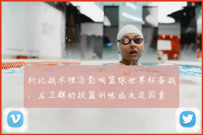 科比战术理念影响篮球世界杯备战，后卫群的投篮训练成决定因素