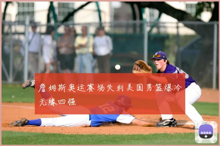 詹姆斯奥运赛场失利美国男篮爆冷无缘四强