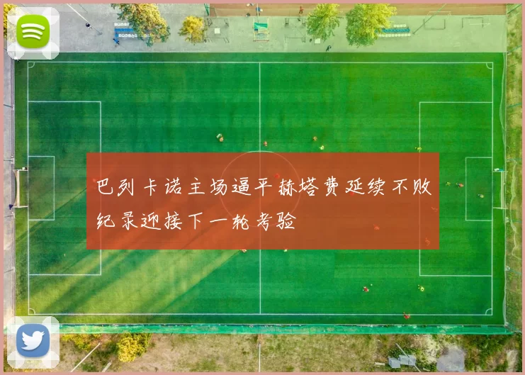 巴列卡诺主场逼平赫塔费延续不败纪录迎接下一轮考验