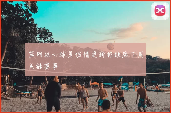 篮网核心球员伤情更新将缺席下周关键赛事