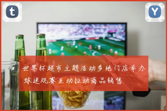 世界杯超市主题活动多地门店举办 球迷观赛互动拉动商品销售