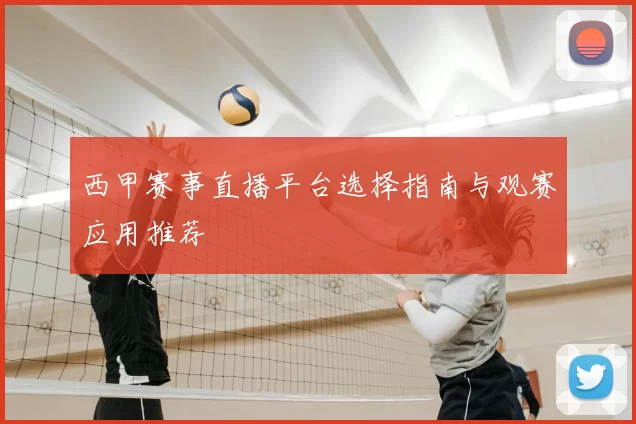 西甲赛事直播平台选择指南与观赛应用推荐