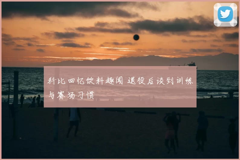 科比回忆饮料趣闻 退役后谈到训练与赛场习惯