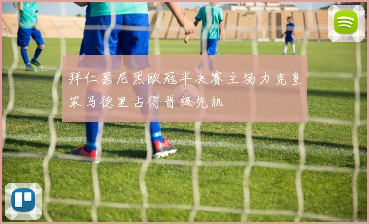 拜仁慕尼黑欧冠半决赛主场力克皇家马德里占得晋级先机