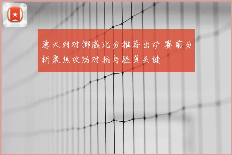 意大利对挪威比分推荐出炉 赛前分析聚焦攻防对抗与胜负关键