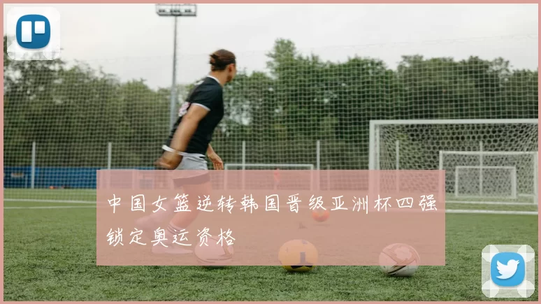 中国女篮逆转韩国晋级亚洲杯四强锁定奥运资格