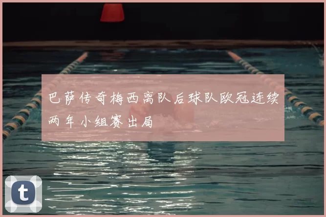 巴萨传奇梅西离队后球队欧冠连续两年小组赛出局