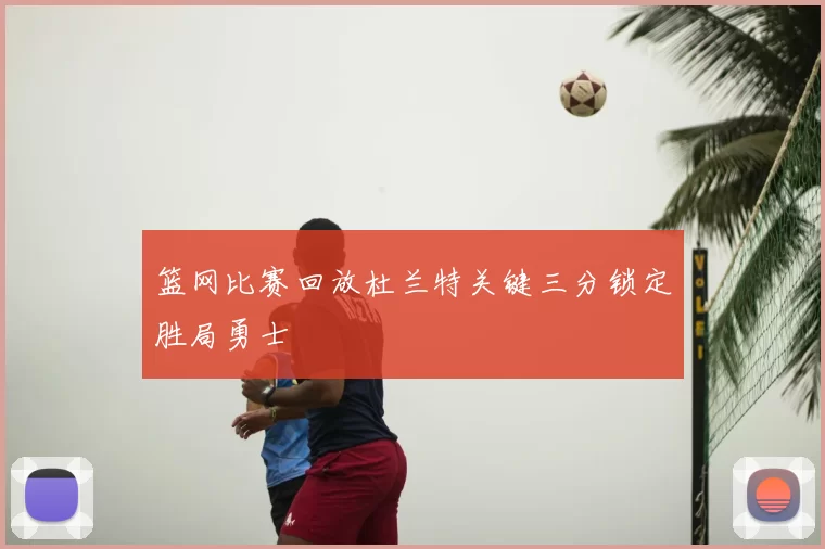 篮网比赛回放杜兰特关键三分锁定胜局勇士