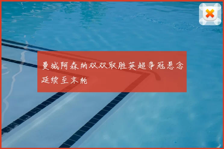 曼城阿森纳双双取胜英超争冠悬念延续至末轮