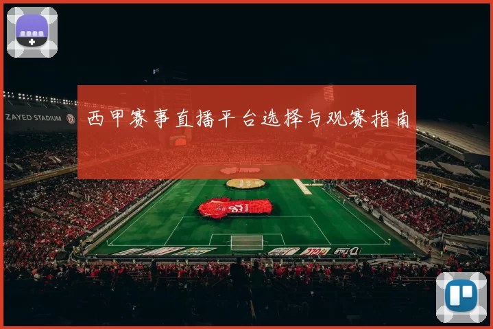 西甲赛事直播平台选择与观赛指南