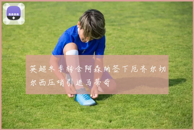 英超冬季转会阿森纳签下厄齐尔切尔西压哨引进马蒂奇