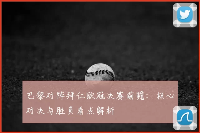 巴黎对阵拜仁欧冠决赛前瞻：核心对决与胜负看点解析