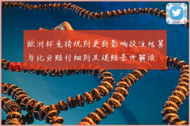 欧洲杯竞猜规则更新影响投注结算与比分赔付细则及退赔条件解读