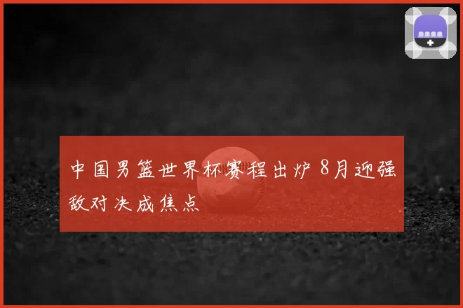 中国男篮世界杯赛程出炉 8月迎强敌对决成焦点