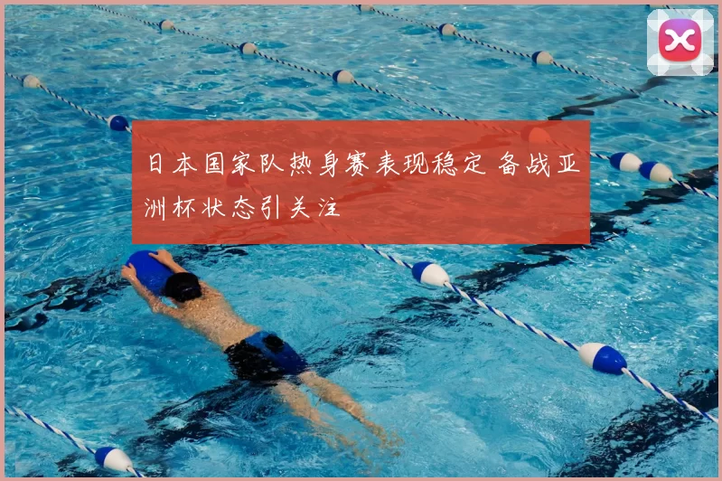 日本国家队热身赛表现稳定 备战亚洲杯状态引关注