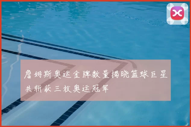 詹姆斯奥运金牌数量揭晓篮球巨星共斩获三枚奥运冠军