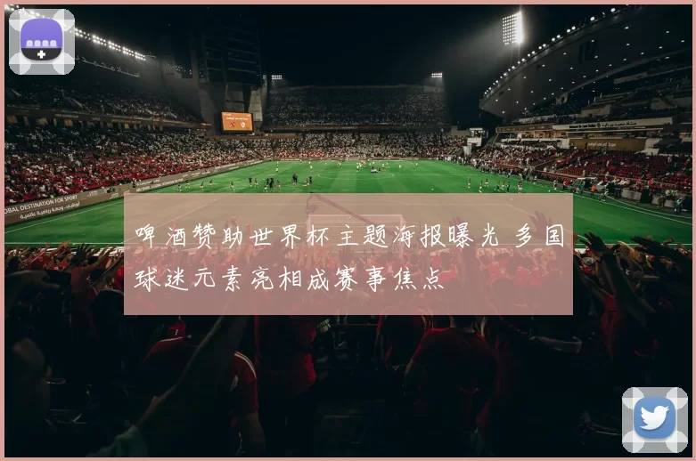 啤酒赞助世界杯主题海报曝光 多国球迷元素亮相成赛事焦点