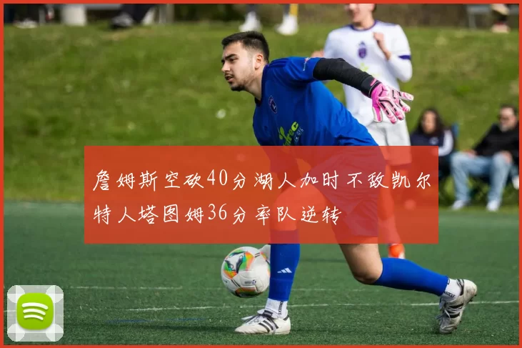 詹姆斯空砍40分湖人加时不敌凯尔特人塔图姆36分率队逆转