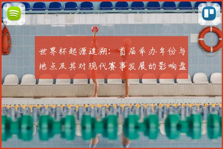 世界杯起源追溯：首届举办年份与地点及其对现代赛事发展的影响盘点
