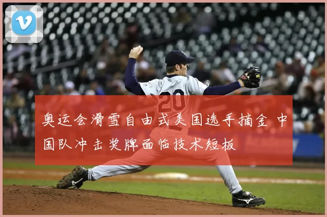 奥运会滑雪自由式美国选手摘金 中国队冲击奖牌面临技术短板