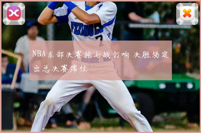 NBA东部决赛抢七战打响 决胜场定出总决赛席位