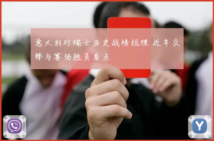 意大利对瑞士历史战绩梳理 近年交锋与赛场胜负看点