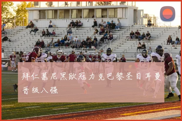 拜仁慕尼黑欧冠力克巴黎圣日耳曼晋级八强