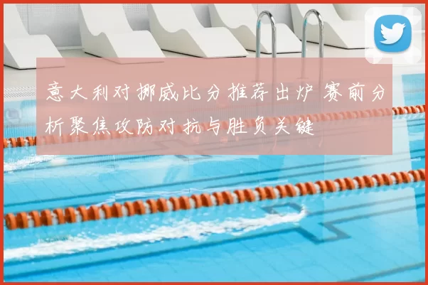 意大利对挪威比分推荐出炉 赛前分析聚焦攻防对抗与胜负关键