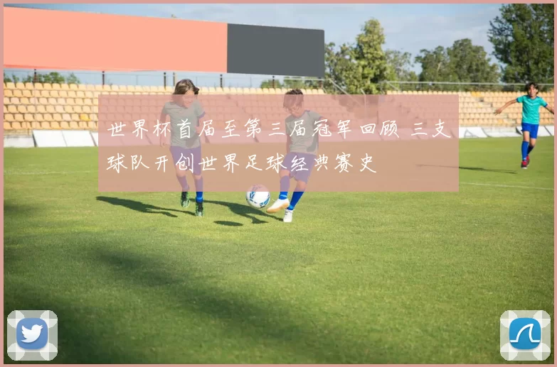 世界杯首届至第三届冠军回顾 三支球队开创世界足球经典赛史