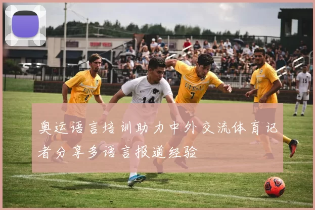 奥运语言培训助力中外交流体育记者分享多语言报道经验