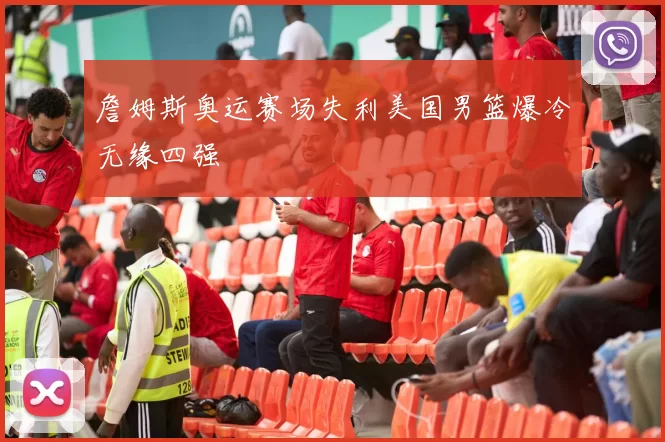 詹姆斯奥运赛场失利美国男篮爆冷无缘四强