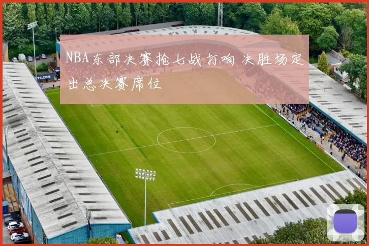 NBA东部决赛抢七战打响 决胜场定出总决赛席位
