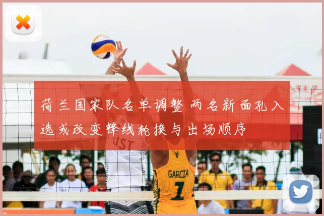 荷兰国家队名单调整 两名新面孔入选或改变锋线轮换与出场顺序