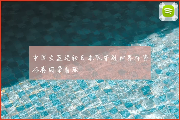 中国女篮逆转日本队夺冠世界杯资格赛前景看涨