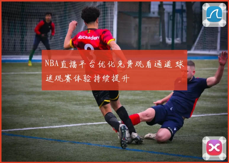 NBA直播平台优化免费观看通道 球迷观赛体验持续提升