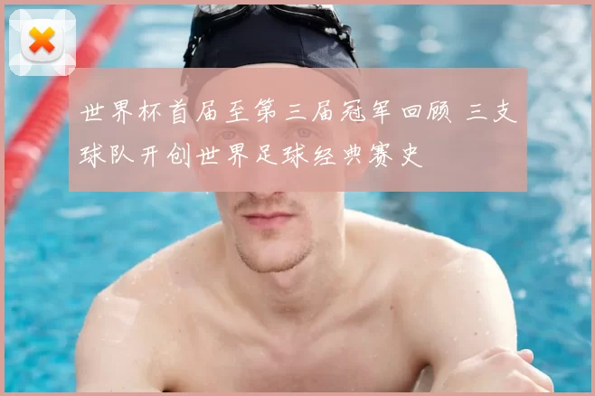 世界杯首届至第三届冠军回顾 三支球队开创世界足球经典赛史