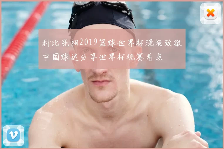 科比亮相2019篮球世界杯现场致敬中国球迷分享世界杯观赛看点