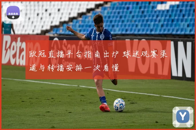 欧冠直播平台指南出炉 球迷观赛渠道与转播安排一次看懂