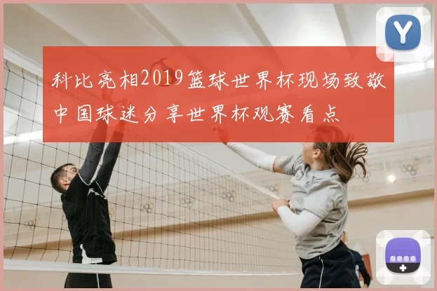 科比亮相2019篮球世界杯现场致敬中国球迷分享世界杯观赛看点