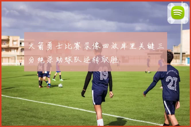 火箭勇士比赛录像回放库里关键三分绝杀助球队逆转取胜