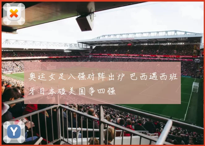 奥运女足八强对阵出炉 巴西遇西班牙日本碰美国争四强