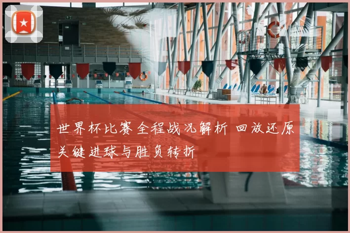 世界杯比赛全程战况解析 回放还原关键进球与胜负转折