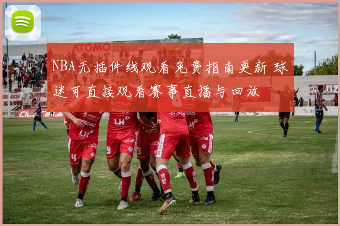 NBA无插件线观看免费指南更新 球迷可直接观看赛事直播与回放