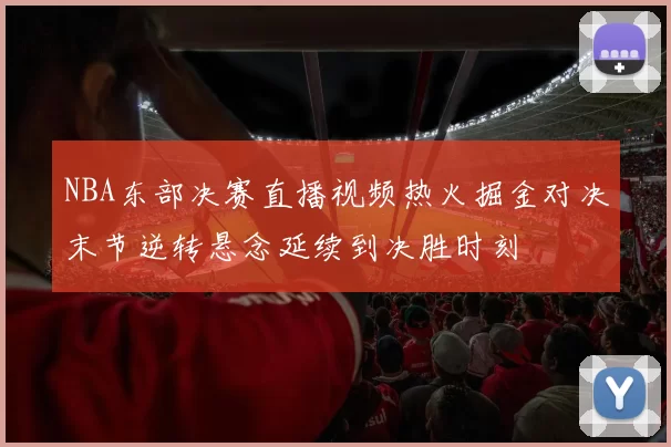 NBA东部决赛直播视频热火掘金对决末节逆转悬念延续到决胜时刻