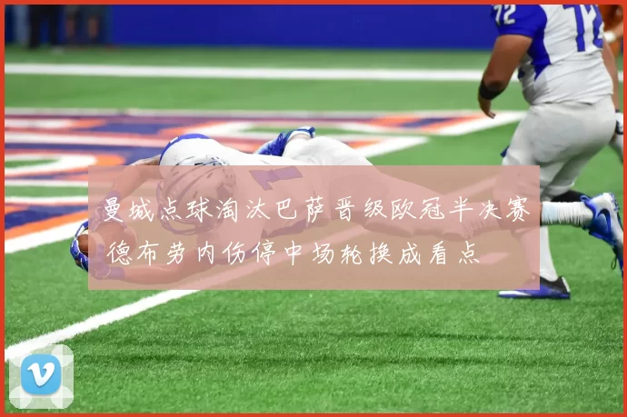 曼城点球淘汰巴萨晋级欧冠半决赛 德布劳内伤停中场轮换成看点