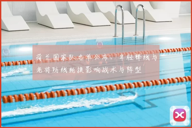 荷兰国家队名单公布，年轻锋线与老将防线轮换影响战术与阵型