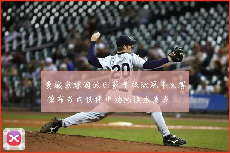 曼城点球淘汰巴萨晋级欧冠半决赛 德布劳内伤停中场轮换成看点