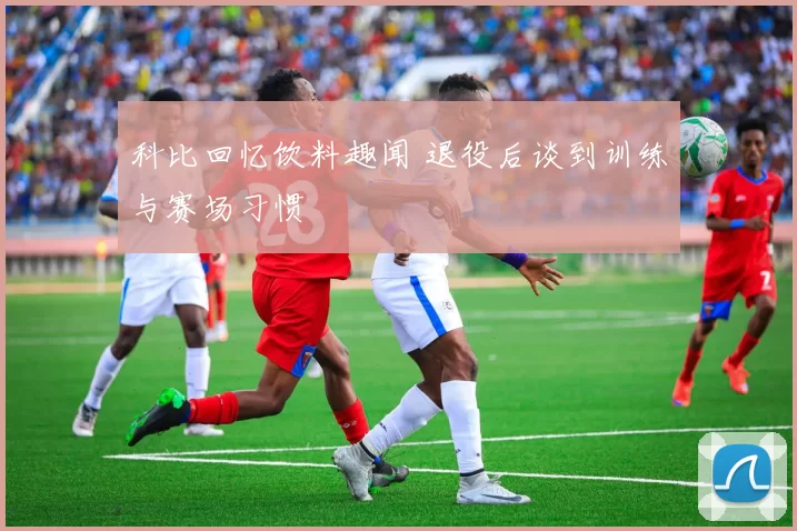 科比回忆饮料趣闻 退役后谈到训练与赛场习惯