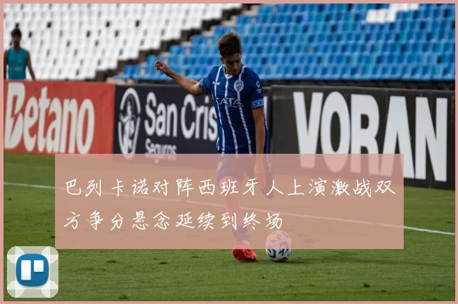 巴列卡诺对阵西班牙人上演激战双方争分悬念延续到终场