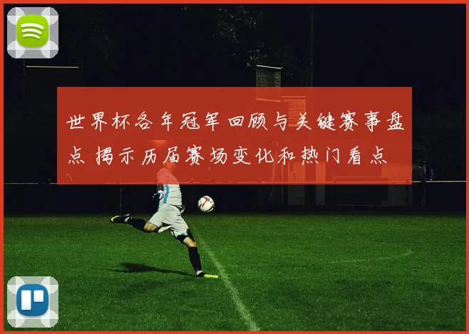 世界杯各年冠军回顾与关键赛事盘点 揭示历届赛场变化和热门看点